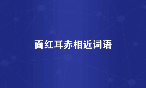 面红耳赤相近词语