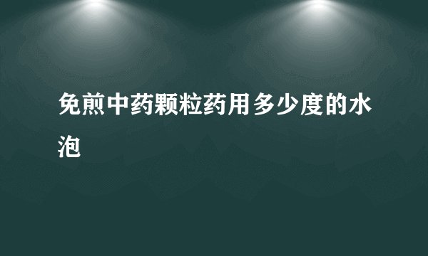 免煎中药颗粒药用多少度的水泡