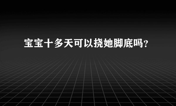 宝宝十多天可以挠她脚底吗？