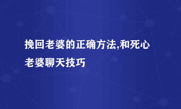 挽回老婆的正确方法,和死心老婆聊天技巧