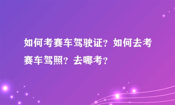 如何考赛车驾驶证?如何去考赛车驾照?去哪考?