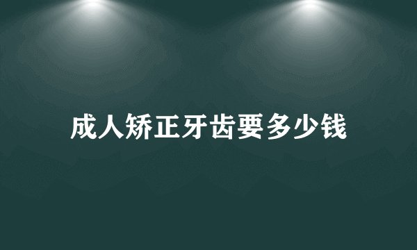 成人矫正牙齿要多少钱