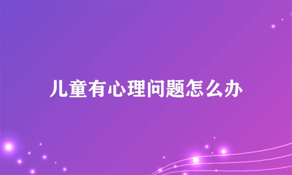 儿童有心理问题怎么办