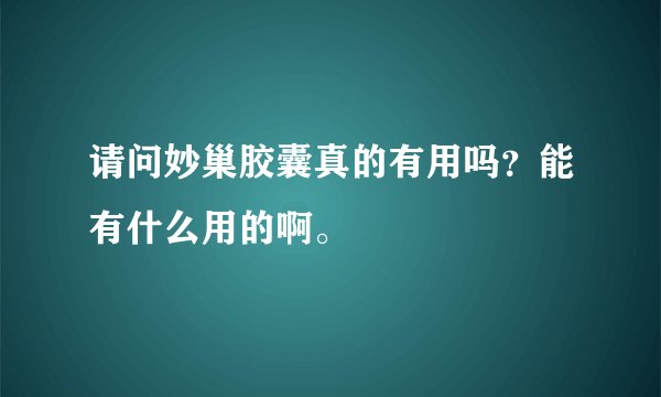 请问妙巢胶囊真的有用吗？能有什么用的啊。