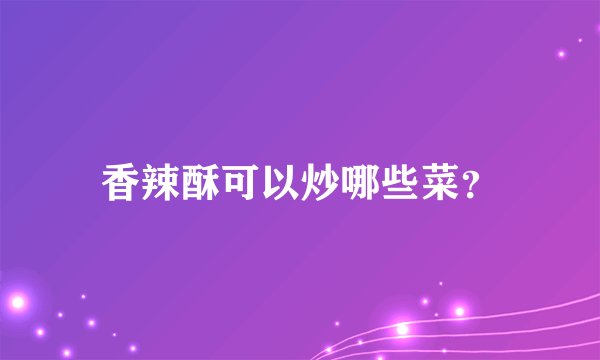 香辣酥可以炒哪些菜？
