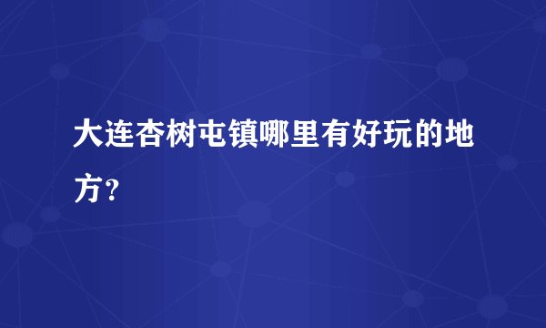大连杏树屯镇哪里有好玩的地方？