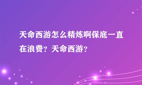 天命西游怎么精炼啊保底一直在浪费?天命西游?