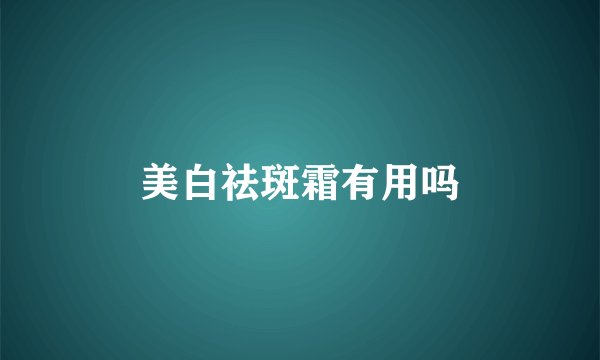 美白祛斑霜有用吗
