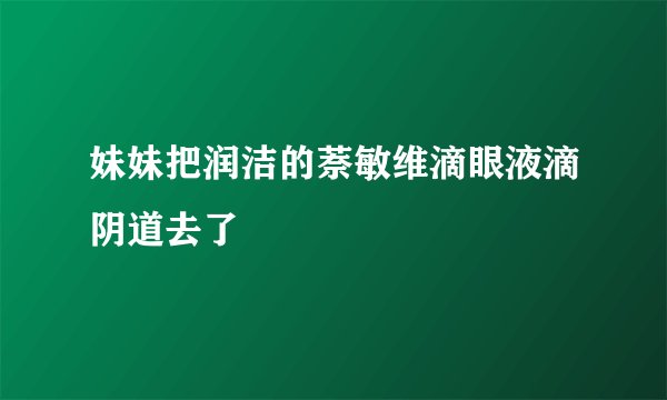 妹妹把润洁的萘敏维滴眼液滴阴道去了