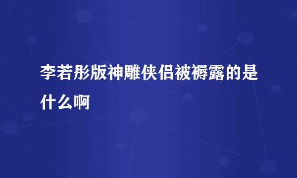 李若彤版神雕侠侣被褥露的是什么啊