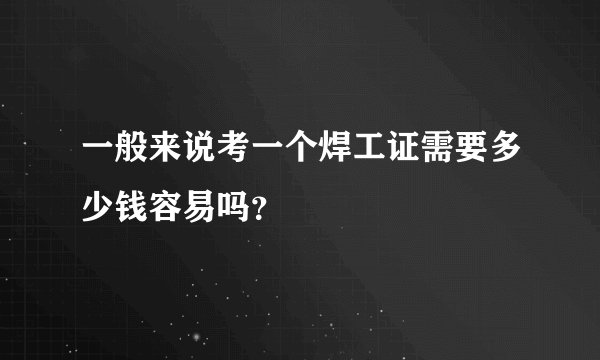 一般来说考一个焊工证需要多少钱容易吗？