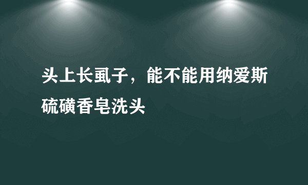 头上长虱子，能不能用纳爱斯硫磺香皂洗头
