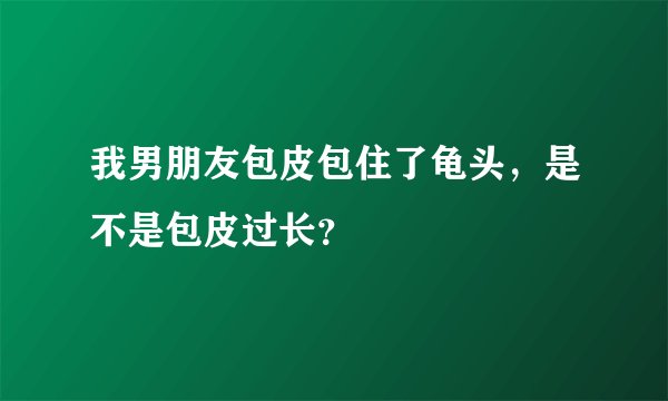 我男朋友包皮包住了龟头，是不是包皮过长？