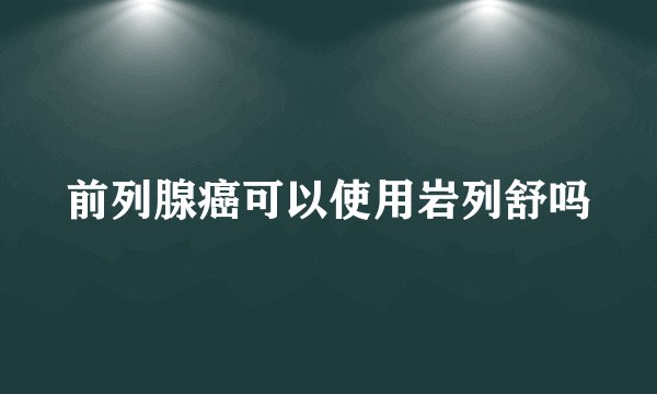 前列腺癌可以使用岩列舒吗