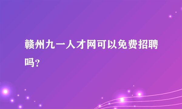 赣州九一人才网可以免费招聘吗？
