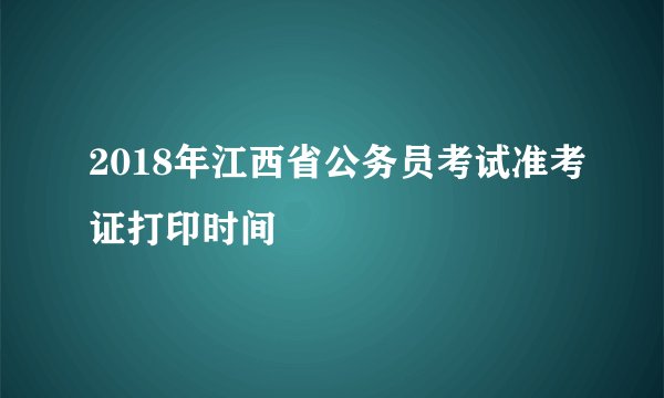 2018年江西省公务员考试准考证打印时间