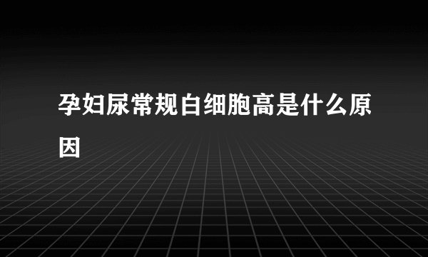 孕妇尿常规白细胞高是什么原因