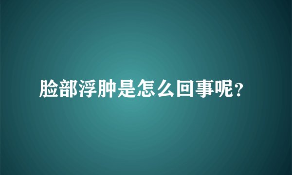 脸部浮肿是怎么回事呢?
