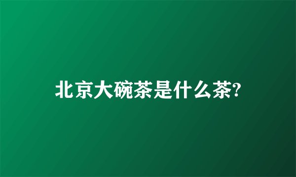 北京大碗茶是什么茶?