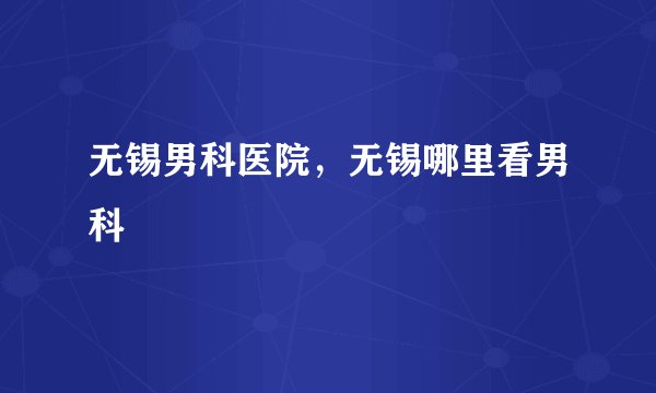 无锡男科医院，无锡哪里看男科
