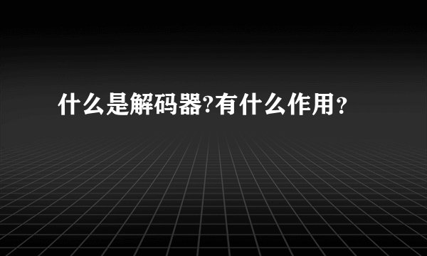 什么是解码器?有什么作用？