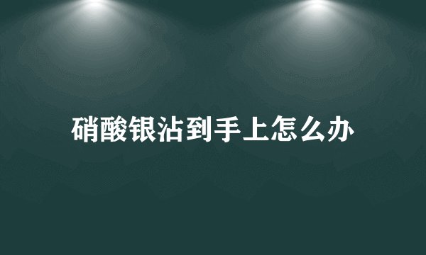 硝酸银沾到手上怎么办