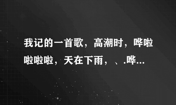 我记的一首歌，高潮时，哗啦啦啦啦，天在下雨，、.哗啦啦啦啦............求歌名