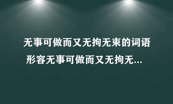 无事可做而又无拘无束的词语 形容无事可做而又无拘无束的词语有什么