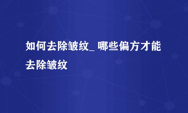 如何去除皱纹_ 哪些偏方才能去除皱纹