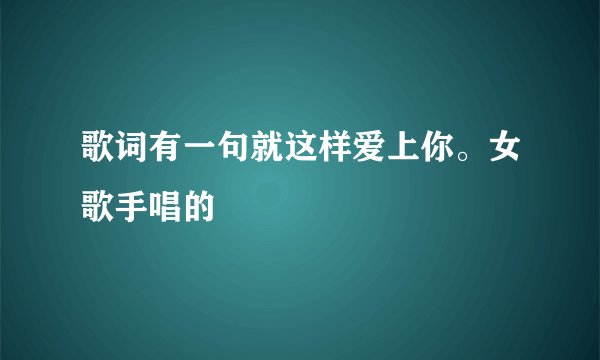 歌词有一句就这样爱上你。女歌手唱的