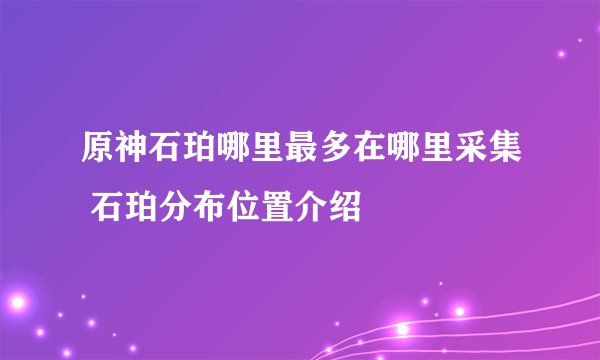 原神石珀哪里最多在哪里采集 石珀分布位置介绍