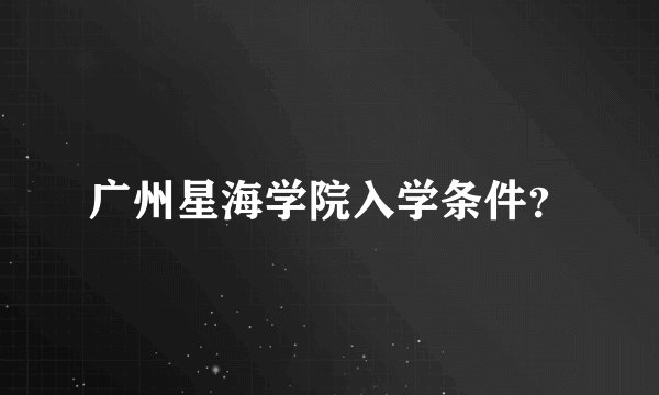 广州星海学院入学条件？