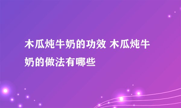 木瓜炖牛奶的功效 木瓜炖牛奶的做法有哪些