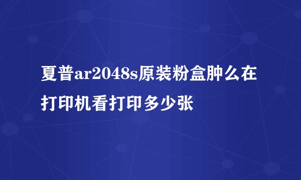 夏普ar2048s原装粉盒肿么在打印机看打印多少张