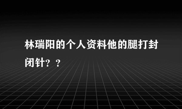 林瑞阳的个人资料他的腿打封闭针??
