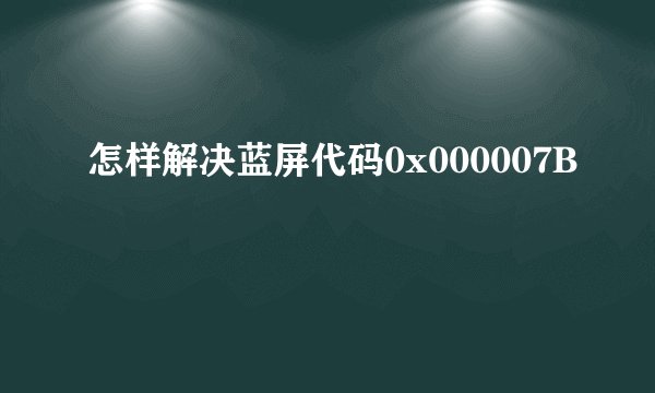 怎样解决蓝屏代码0x000007B