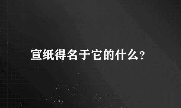 宣纸得名于它的什么？