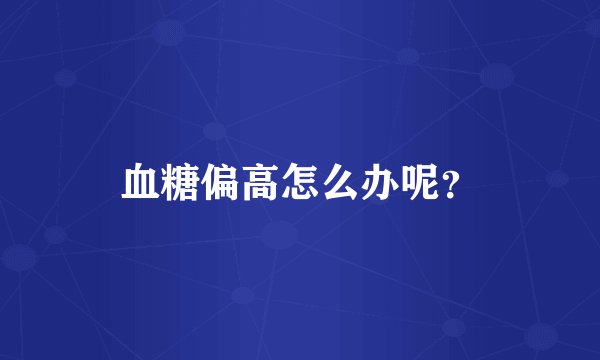 血糖偏高怎么办呢？