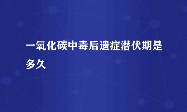 一氧化碳中毒后遗症潜伏期是多久