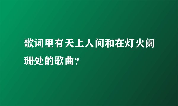 歌词里有天上人间和在灯火阑珊处的歌曲？