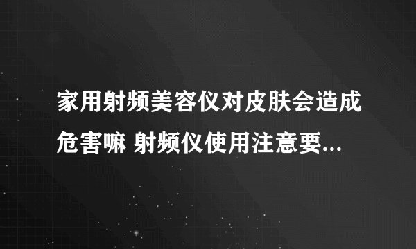 家用射频美容仪对皮肤会造成危害嘛 射频仪使用注意要点是什么
