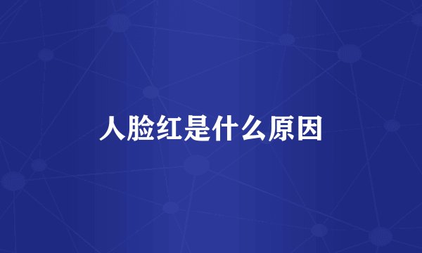 人脸红是什么原因