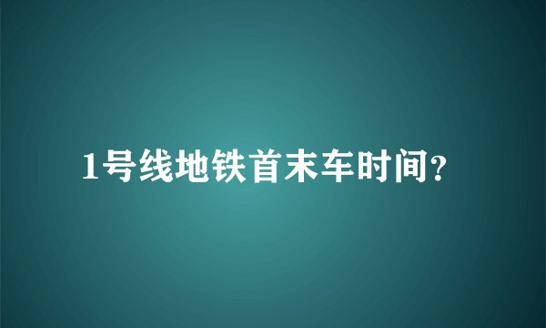 1号线地铁首末车时间？