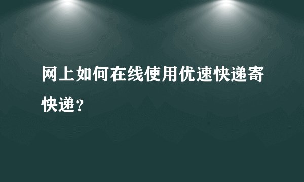 网上如何在线使用优速快递寄快递?