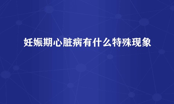 妊娠期心脏病有什么特殊现象