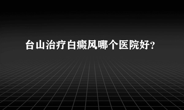台山治疗白癜风哪个医院好？