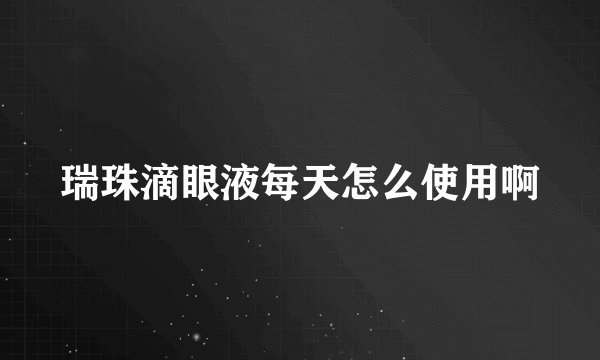 瑞珠滴眼液每天怎么使用啊