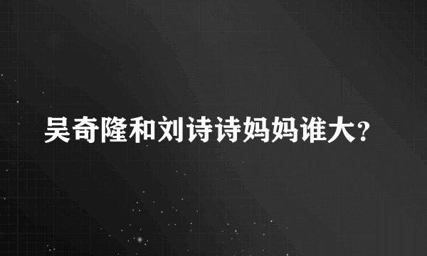 吴奇隆和刘诗诗妈妈谁大？