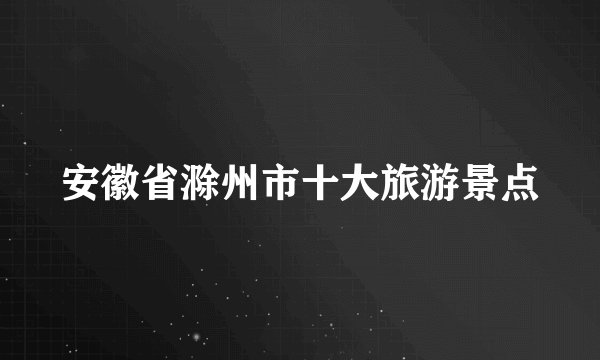 安徽省滁州市十大旅游景点