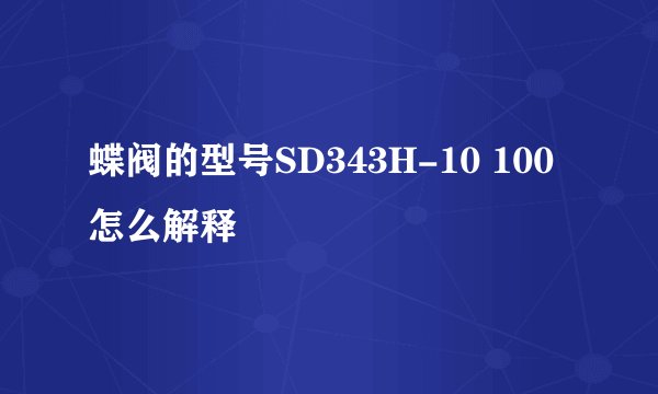 蝶阀的型号SD343H-10 100怎么解释